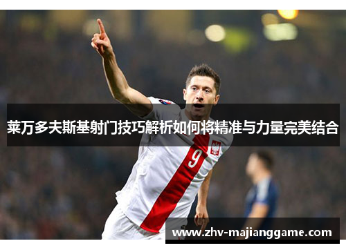 莱万多夫斯基射门技巧解析如何将精准与力量完美结合 莱万多夫斯基射门技巧解析如何将精准与力量完美结合