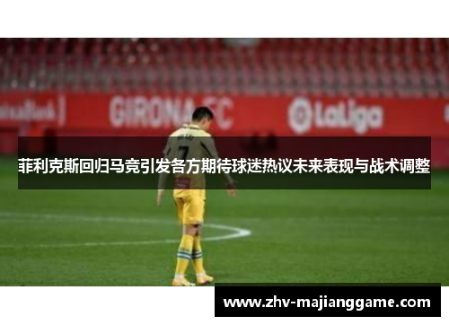 菲利克斯回归马竞引发各方期待球迷热议未来表现与战术调整 菲利克斯回归马竞引发各方期待球迷热议未来表现与战术调整
