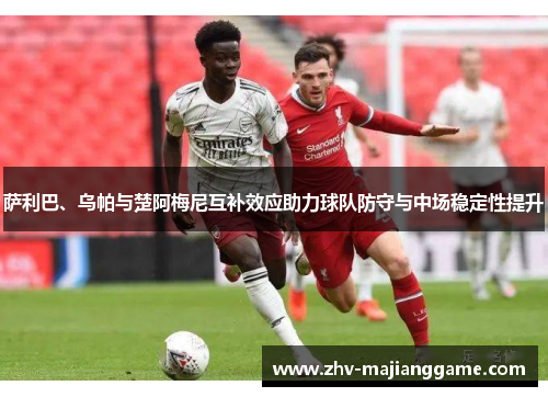 萨利巴、乌帕与楚阿梅尼互补效应助力球队防守与中场稳定性提升 萨利巴、乌帕与楚阿梅尼互补效应助力球队防守与中场稳定性提升