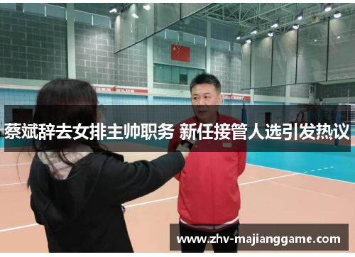 蔡斌辞去女排主帅职务 新任接管人选引发热议 蔡斌辞去女排主帅职务 新任接管人选引发热议