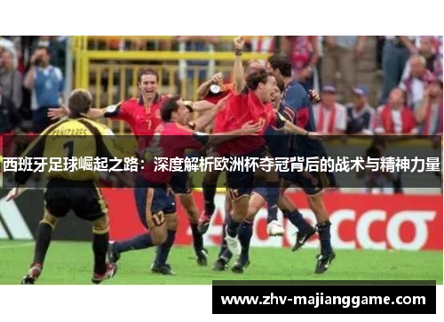 西班牙足球崛起之路:深度解析欧洲杯夺冠背后的战术与精神力量 西班牙足球崛起之路:深度解析欧洲杯夺冠背后的战术与精神力量