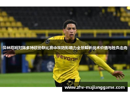 贝林厄姆对阵多特欧协联比赛中攻防影响力全景解析战术价值与胜负走向 贝林厄姆对阵多特欧协联比赛中攻防影响力全景解析战术价值与胜负走向
