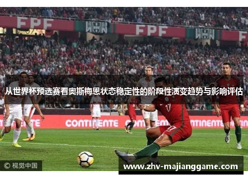 从世界杯预选赛看奥斯梅恩状态稳定性的阶段性演变趋势与影响评估