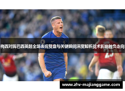 梅西对阵巴西英超全场表现复盘与关键瞬间深度解析战术影响胜负走向