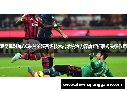 罗德里对阵AC米兰英超赛场技术战术统治力深度解析表现关键作用