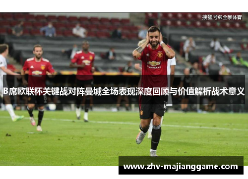 B席欧联杯关键战对阵曼城全场表现深度回顾与价值解析战术意义