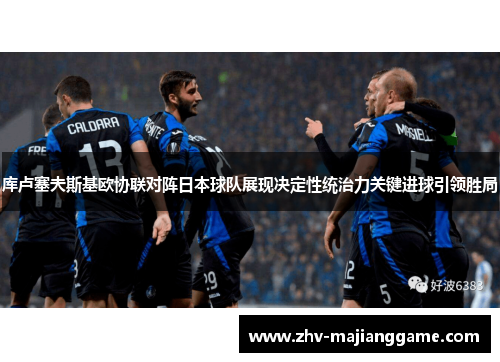 库卢塞夫斯基欧协联对阵日本球队展现决定性统治力关键进球引领胜局 库卢塞夫斯基欧协联对阵日本球队展现决定性统治力关键进球引领胜局
