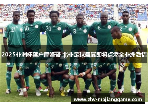 2025非洲杯落户摩洛哥 北非足球盛宴即将点燃全非洲激情 2025非洲杯落户摩洛哥 北非足球盛宴即将点燃全非洲激情