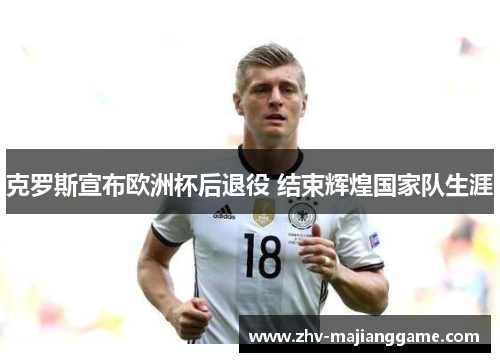 克罗斯宣布欧洲杯后退役 结束辉煌国家队生涯 克罗斯宣布欧洲杯后退役 结束辉煌国家队生涯
