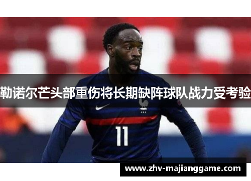 勒诺尔芒头部重伤将长期缺阵球队战力受考验 勒诺尔芒头部重伤将长期缺阵球队战力受考验