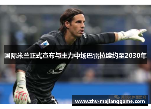 国际米兰正式宣布与主力中场巴雷拉续约至2030年 国际米兰正式宣布与主力中场巴雷拉续约至2030年