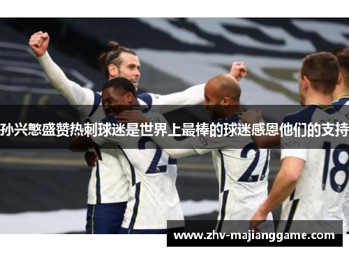 孙兴慜盛赞热刺球迷是世界上最棒的球迷感恩他们的支持