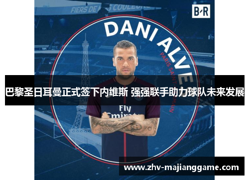 巴黎圣日耳曼正式签下内维斯 强强联手助力球队未来发展 巴黎圣日耳曼正式签下内维斯 强强联手助力球队未来发展