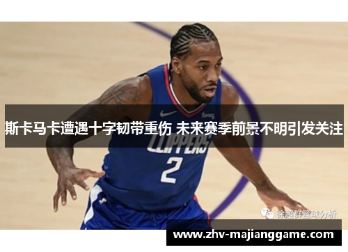 斯卡马卡遭遇十字韧带重伤 未来赛季前景不明引发关注