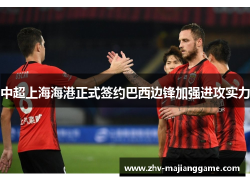 中超上海海港正式签约巴西边锋加强进攻实力 中超上海海港正式签约巴西边锋加强进攻实力
