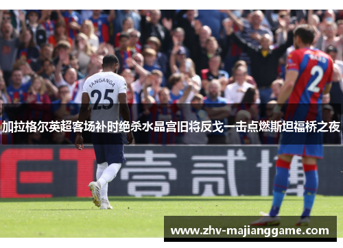 加拉格尔英超客场补时绝杀水晶宫旧将反戈一击点燃斯坦福桥之夜 加拉格尔英超客场补时绝杀水晶宫旧将反戈一击点燃斯坦福桥之夜