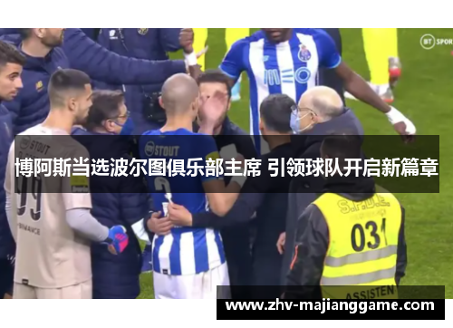 博阿斯当选波尔图俱乐部主席 引领球队开启新篇章 博阿斯当选波尔图俱乐部主席 引领球队开启新篇章