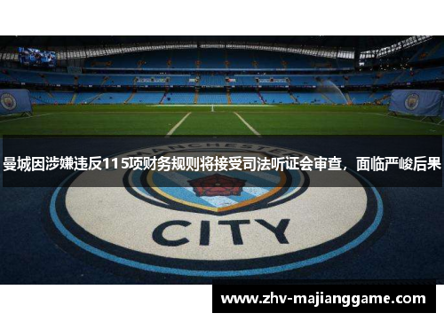 曼城因涉嫌违反115项财务规则将接受司法听证会审查，面临严峻后果