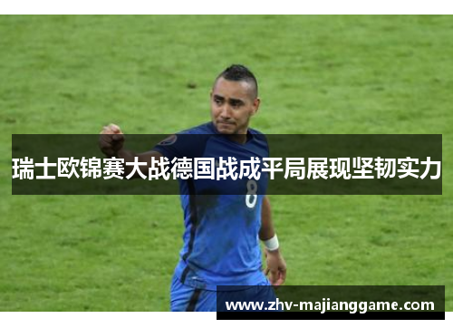 瑞士欧锦赛大战德国战成平局展现坚韧实力