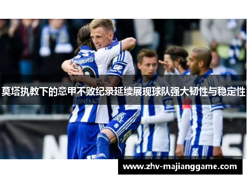 莫塔执教下的意甲不败纪录延续展现球队强大韧性与稳定性