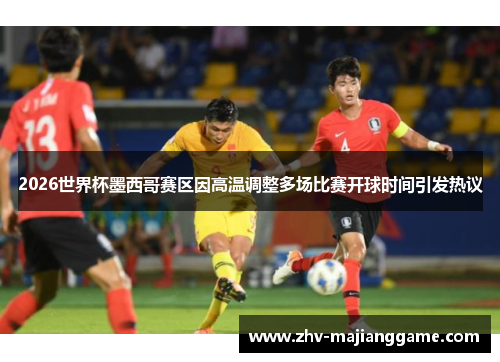 2026世界杯墨西哥赛区因高温调整多场比赛开球时间引发热议 2026世界杯墨西哥赛区因高温调整多场比赛开球时间引发热议