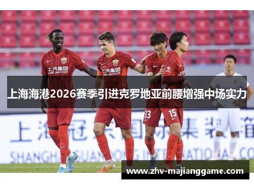 上海海港2026赛季引进克罗地亚前腰增强中场实力 上海海港2026赛季引进克罗地亚前腰增强中场实力