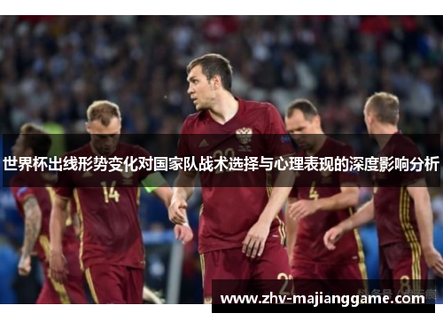 世界杯出线形势变化对国家队战术选择与心理表现的深度影响分析 世界杯出线形势变化对国家队战术选择与心理表现的深度影响分析