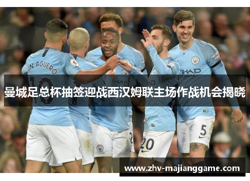 曼城足总杯抽签迎战西汉姆联主场作战机会揭晓 曼城足总杯抽签迎战西汉姆联主场作战机会揭晓
