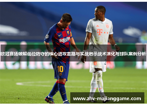 欧冠赛场破解低位防守的核心进攻套路与实战启示战术演化与球队案例分析 欧冠赛场破解低位防守的核心进攻套路与实战启示战术演化与球队案例分析
