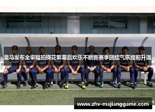 皇马发布全家福拍摄花絮幕后欢乐不断新赛季团结气氛提前升温 皇马发布全家福拍摄花絮幕后欢乐不断新赛季团结气氛提前升温