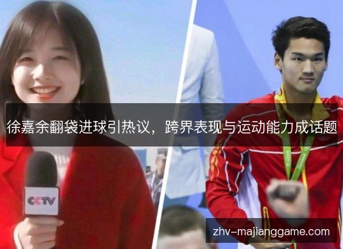 徐嘉余翻袋进球引热议,跨界表现与运动能力成话题 徐嘉余翻袋进球引热议,跨界表现与运动能力成话题