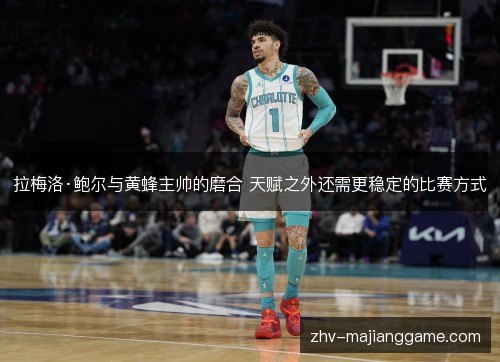 拉梅洛·鲍尔与黄蜂主帅的磨合 天赋之外还需更稳定的比赛方式 拉梅洛·鲍尔与黄蜂主帅的磨合 天赋之外还需更稳定的比赛方式