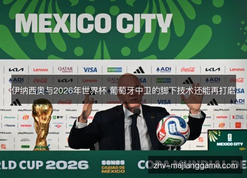 伊纳西奥与2026年世界杯 葡萄牙中卫的脚下技术还能再打磨